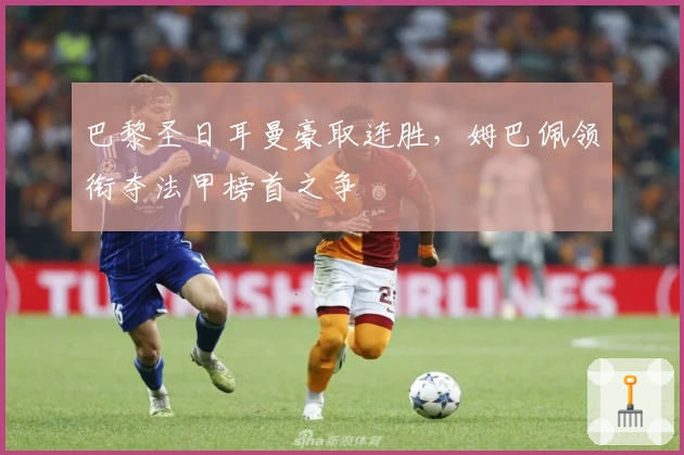 巴黎圣日耳曼豪取连胜，姆巴佩领衔夺法甲榜首之争