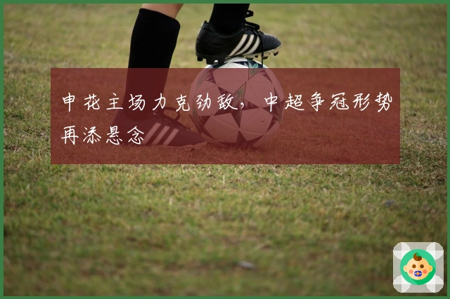 申花主场力克劲敌，中超争冠形势再添悬念