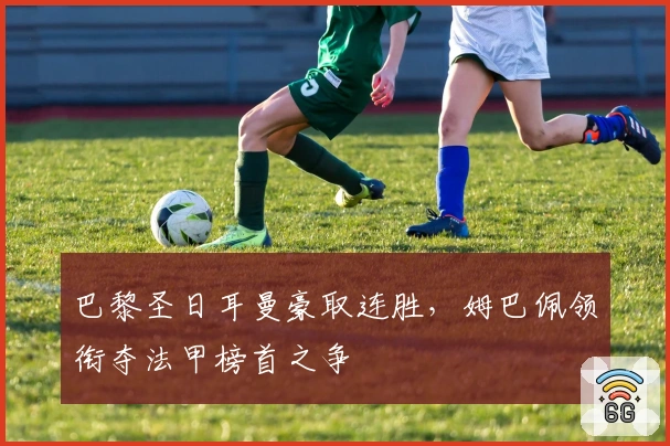 巴黎圣日耳曼豪取连胜，姆巴佩领衔夺法甲榜首之争