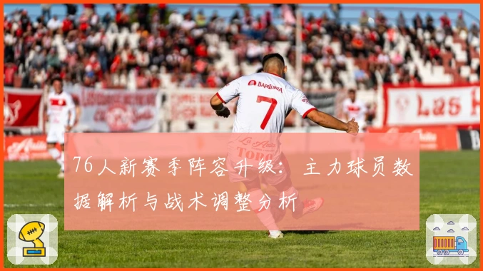 76人新赛季阵容升级：主力球员数据解析与战术调整分析