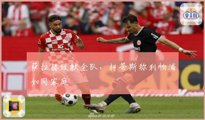 萨拉赫致歉全队，柯蒂斯称利物浦如同家庭