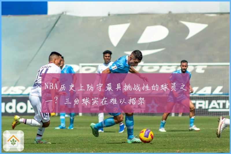 NBA历史上防守最具挑战性的球员之一？三分球实在难以招架