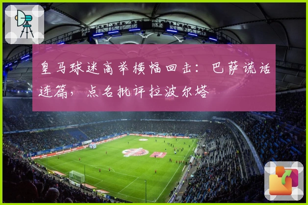 皇马球迷高举横幅回击：巴萨谎话连篇，点名批评拉波尔塔