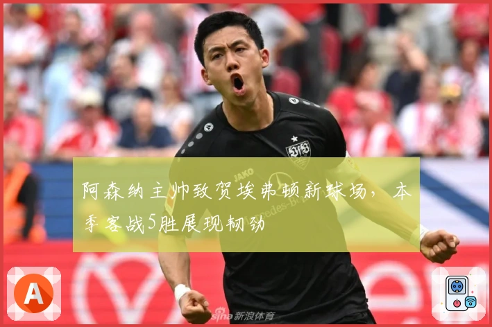 阿森纳主帅致贺埃弗顿新球场，本季客战5胜展现韧劲