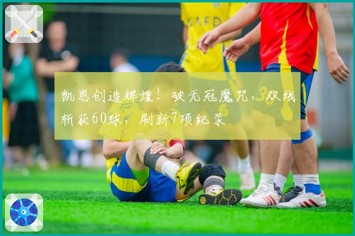 凯恩创造辉煌！破无冠魔咒，双线斩获60球，刷新7项纪录