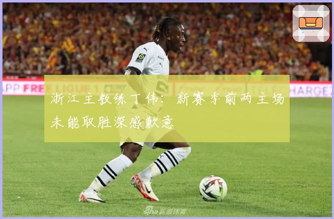 浙江主教练丁伟：新赛季前两主场未能取胜深感歉意