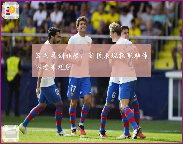 篮网再创佳绩，新援表现抢眼助球队迎来连胜