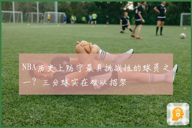 NBA历史上防守最具挑战性的球员之一？三分球实在难以招架