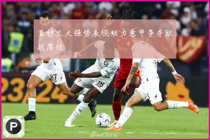 亚特兰大强势表现助力意甲争夺欧战席位