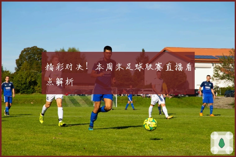 精彩对决！本周末足球联赛直播看点解析